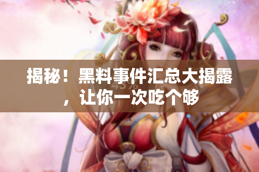 揭秘！黑料事件汇总大揭露，让你一次吃个够
