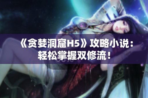 《贪婪洞窟H5》攻略小说：轻松掌握双修流！