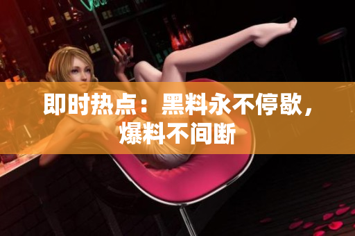 即时热点：黑料永不停歇，爆料不间断