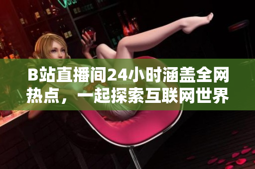 B站直播间24小时涵盖全网热点，一起探索互联网世界