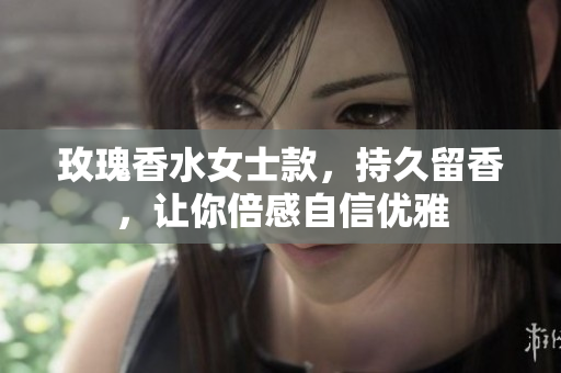 玫瑰香水女士款，持久留香，让你倍感自信优雅