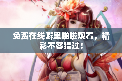免费在线噼里啪啦观看，精彩不容错过！