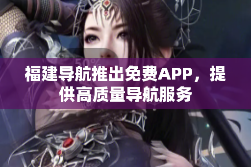 福建导航推出免费APP，提供高质量导航服务