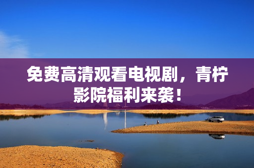 免费高清观看电视剧，青柠影院福利来袭！