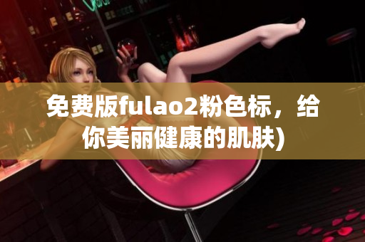 免费版fulao2粉色标，给你美丽健康的肌肤)