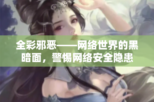全彩邪恶——网络世界的黑暗面，警惕网络安全隐患
