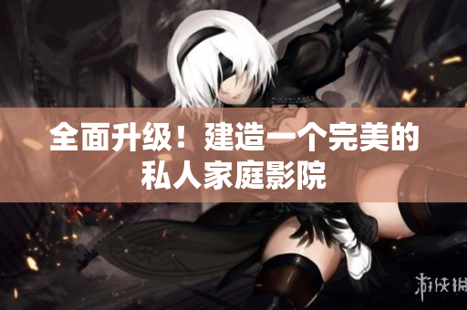 全面升级！建造一个完美的私人家庭影院