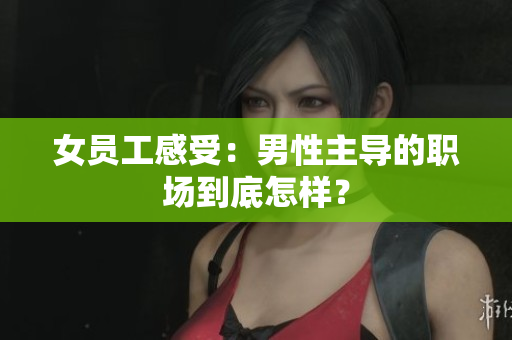 女员工感受：男性主导的职场到底怎样？