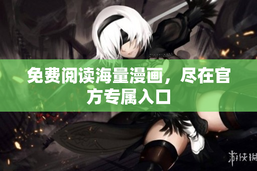 免费阅读海量漫画，尽在官方专属入口