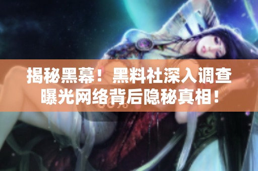 揭秘黑幕！黑料社深入调查曝光网络背后隐秘真相！