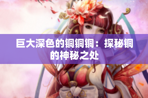 巨大深色的铜铜铜：探秘铜的神秘之处