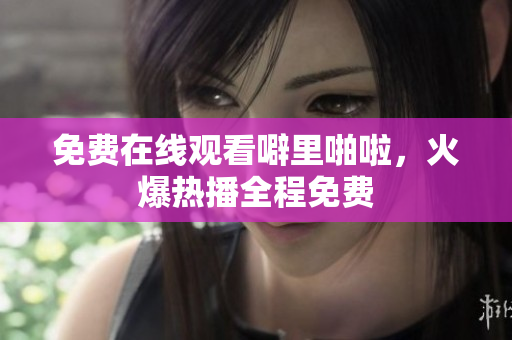 免费在线观看噼里啪啦，火爆热播全程免费