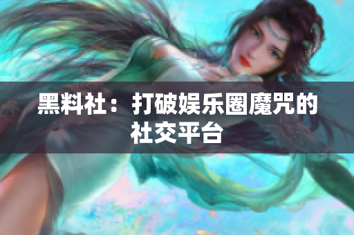 黑料社：打破娱乐圈魔咒的社交平台