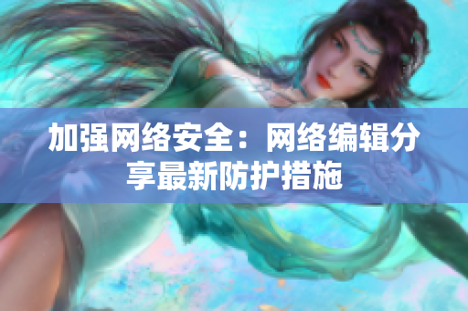 加强网络安全：网络编辑分享最新防护措施