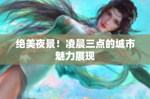 绝美夜景！凌晨三点的城市魅力展现