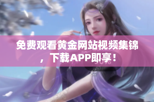 免费观看黄金网站视频集锦，下载APP即享！