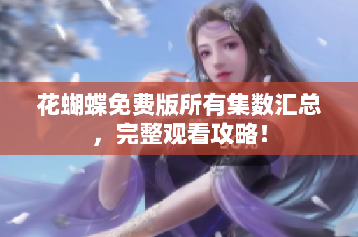 花蝴蝶免费版所有集数汇总，完整观看攻略！