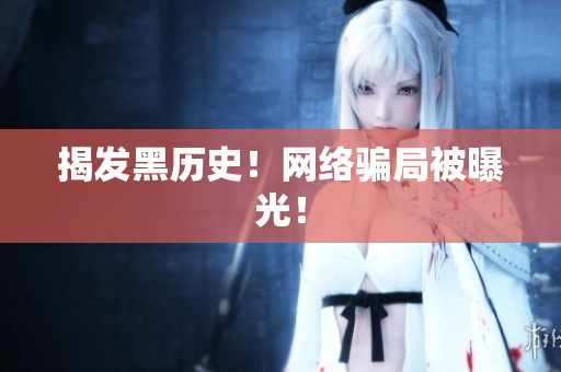 揭发黑历史！网络骗局被曝光！