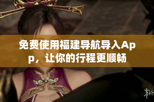 免费使用福建导航导入App，让你的行程更顺畅