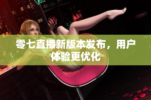零七直播新版本发布，用户体验更优化