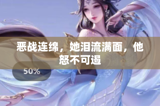 恶战连绵，她泪流满面，他怒不可遏