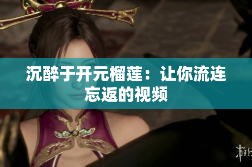 沉醉于开元榴莲：让你流连忘返的视频