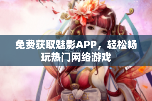 免费获取魅影APP，轻松畅玩热门网络游戏