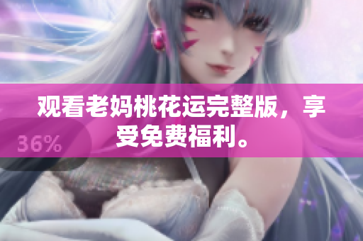 观看老妈桃花运完整版，享受免费福利。
