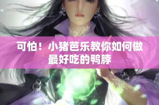 可怕！小猪芭乐教你如何做最好吃的鸭脖