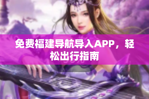 免费福建导航导入APP，轻松出行指南
