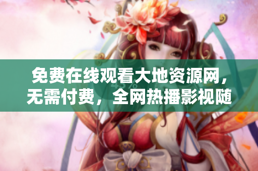 免费在线观看大地资源网，无需付费，全网热播影视随时看！