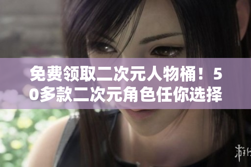 免费领取二次元人物桶！50多款二次元角色任你选择！