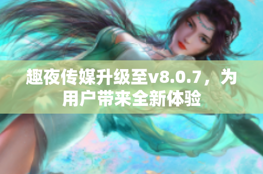 趣夜传媒升级至v8.0.7，为用户带来全新体验