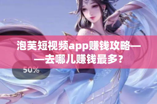 泡芙短视频app赚钱攻略——去哪儿赚钱最多？