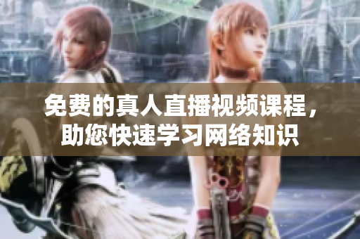 免费的真人直播视频课程，助您快速学习网络知识