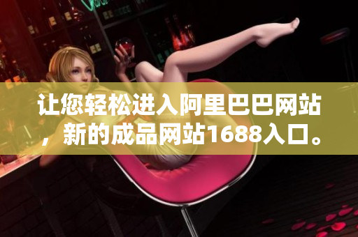 让您轻松进入阿里巴巴网站，新的成品网站1688入口。