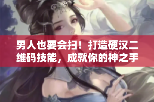 男人也要会扫！打造硬汉二维码技能，成就你的神之手