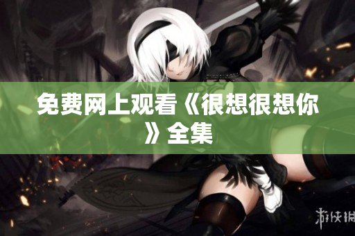 免费网上观看《很想很想你》全集