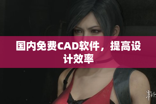 国内免费CAD软件，提高设计效率