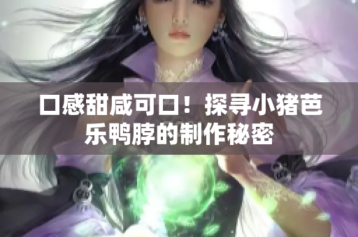 口感甜咸可口！探寻小猪芭乐鸭脖的制作秘密