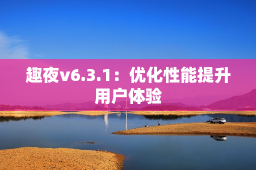 趣夜v6.3.1：优化性能提升用户体验