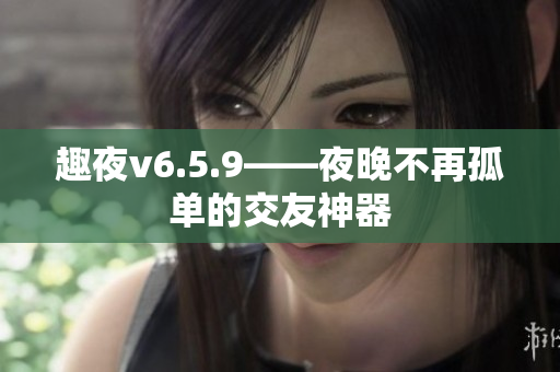 趣夜v6.5.9——夜晚不再孤单的交友神器