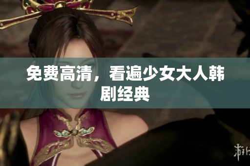 免费高清，看遍少女大人韩剧经典