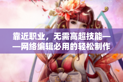 靠近职业，无需高超技能——网络编辑必用的轻松制作工具