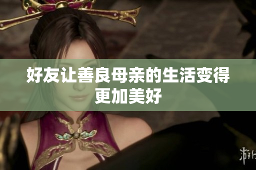 好友让善良母亲的生活变得更加美好