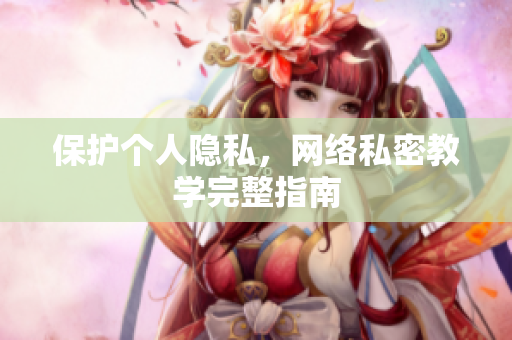 保护个人隐私，网络私密教学完整指南
