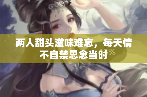 两人甜头滋味难忘，每天情不自禁思念当时