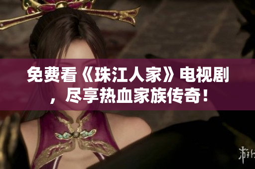 免费看《珠江人家》电视剧，尽享热血家族传奇！