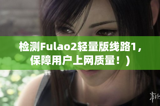 检测Fulao2轻量版线路1，保障用户上网质量！)