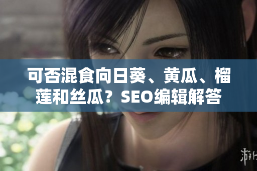 可否混食向日葵、黄瓜、榴莲和丝瓜？SEO编辑解答